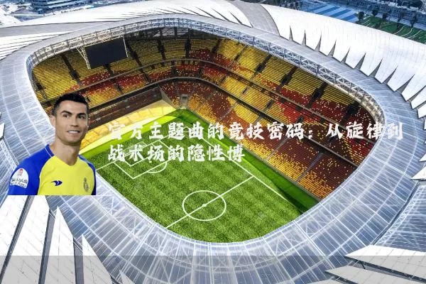 官方主题曲的竞技密码:从旋律到战术场的隐性博弈