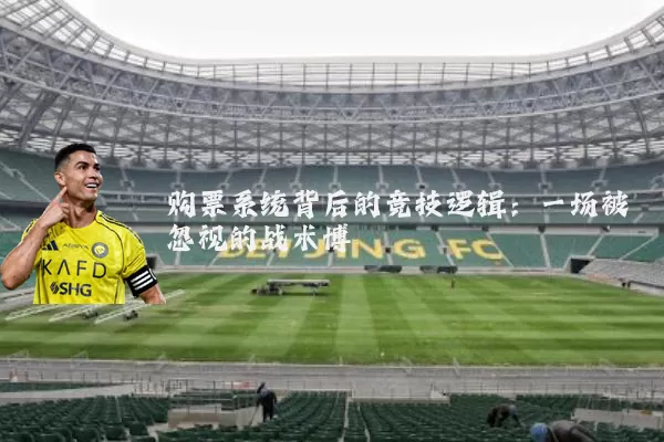 购票系统背后的竞技逻辑:一场被忽视的战术博弈