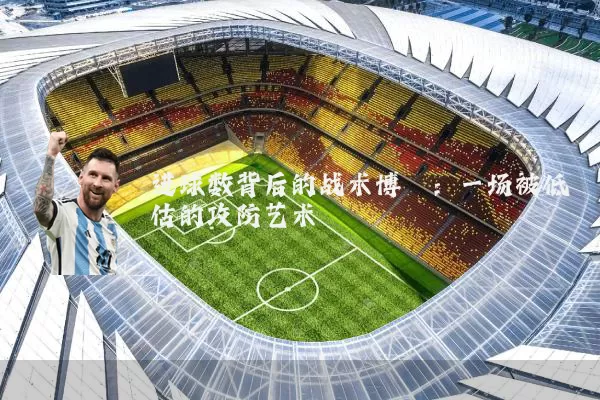 进球数背后的战术博弈:一场被低估的攻防艺术