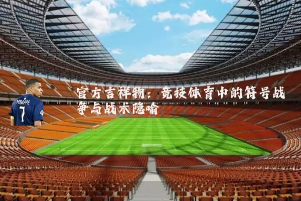 官方吉祥物:竞技体育中的符号战争与战术隐喻
