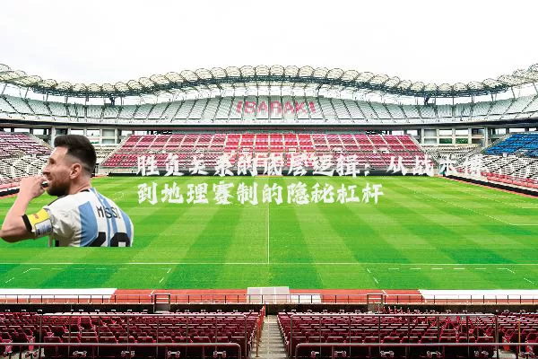 胜负关系的底层逻辑：从战术博弈到地理赛制的隐秘杠杆