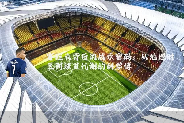 赛程表背后的战术密码:从地理时区到球员代谢的科学博弈