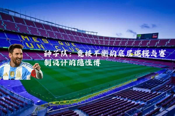 种子队:竞技平衡的底层逻辑与赛制设计的隐性博弈