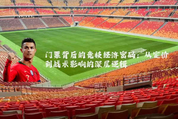 门票背后的竞技经济密码:从定价到战术影响的深层逻辑