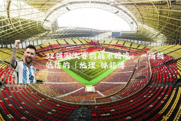 32强淘汰赛的战术暗流:一场被低估的「地理-体能博弈」