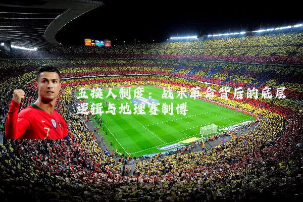 五换人制度:战术革命背后的底层逻辑与地理赛制博弈