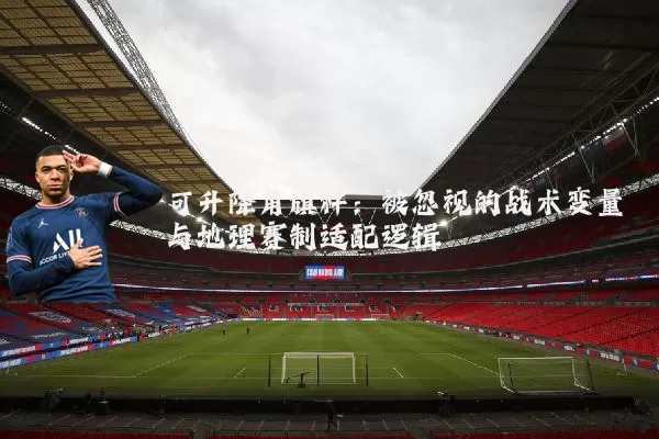 可升降角旗杆:被忽视的战术变量与地理赛制适配逻辑