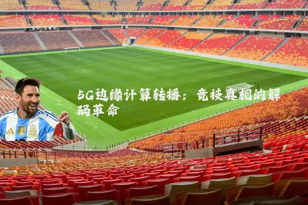 5G边缘计算转播:竞技真相的解码革命