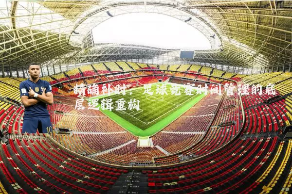 精确补时:足球竞赛时间管理的底层逻辑重构