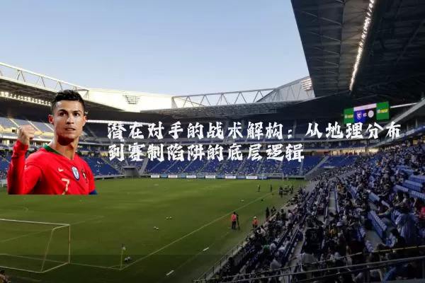 潜在对手的战术解构:从地理分布到赛制陷阱的底层逻辑