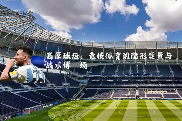 高原球场：竞技体育的隐形变量与战术博弈场